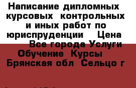 Написание дипломных, курсовых, контрольных и иных работ по юриспруденции  › Цена ­ 500 - Все города Услуги » Обучение. Курсы   . Брянская обл.,Сельцо г.